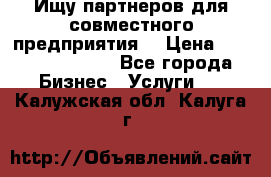 Ищу партнеров для совместного предприятия. › Цена ­ 1 000 000 000 - Все города Бизнес » Услуги   . Калужская обл.,Калуга г.